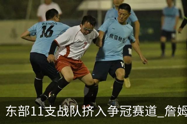 东部11支战队挤入争冠赛道 詹姆斯选了一条最难的路？